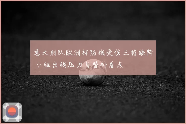 意大利队欧洲杯防线受伤三将缺阵 小组出线压力与替补看点