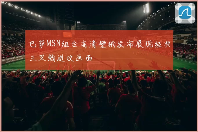 巴萨MSN组合高清壁纸发布展现经典三叉戟进攻画面