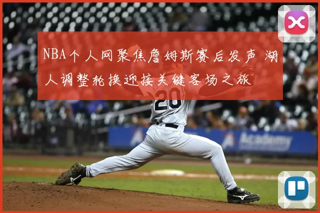 NBA个人网聚焦詹姆斯赛后发声 湖人调整轮换迎接关键客场之旅