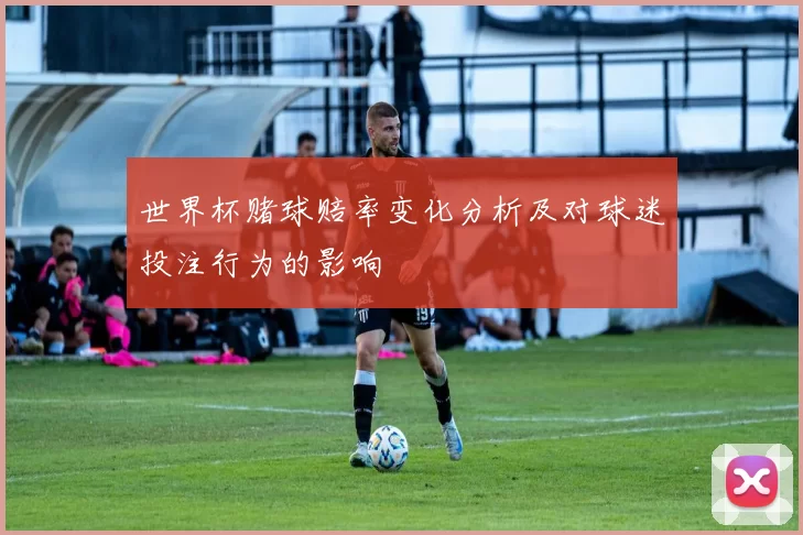 世界杯赌球赔率变化分析及对球迷投注行为的影响