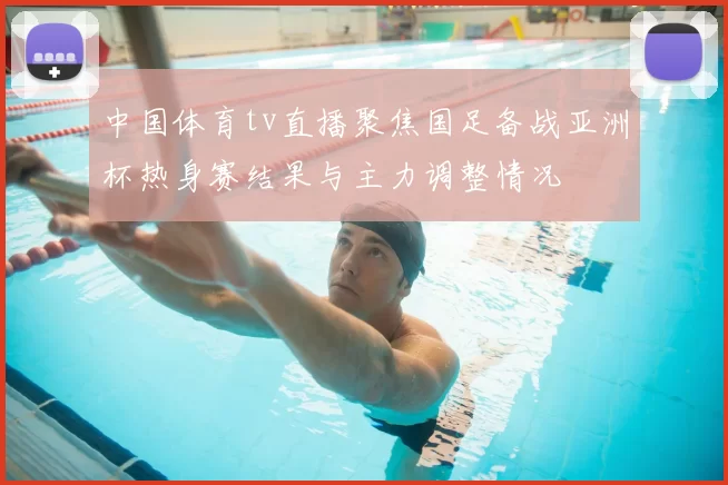 中国体育tv直播聚焦国足备战亚洲杯热身赛结果与主力调整情况