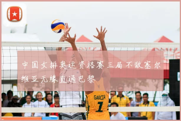 中国女排奥运资格赛三局不敌塞尔维亚无缘直通巴黎