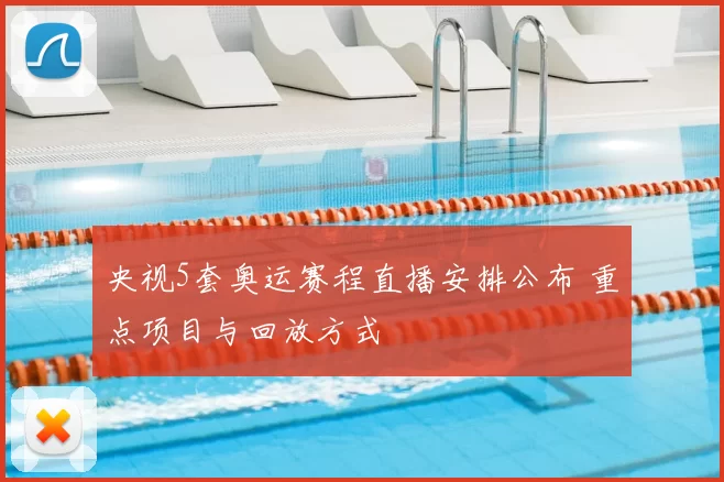 央视5套奥运赛程直播安排公布 重点项目与回放方式