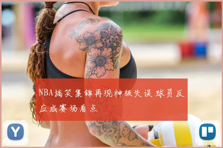 NBA搞笑集锦再现神级失误 球员反应成赛场看点