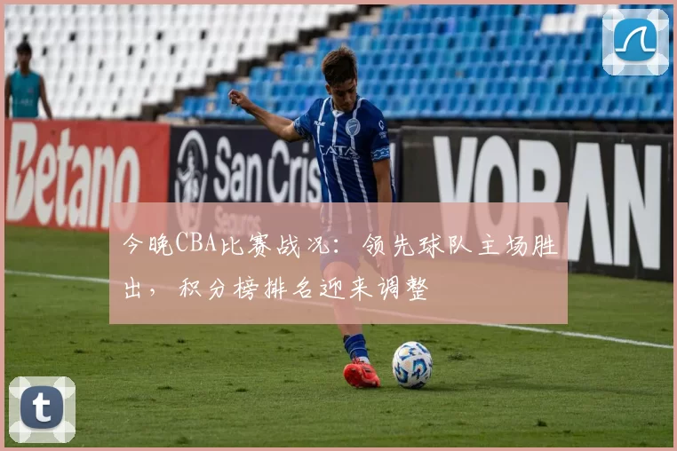 今晚CBA比赛战况：领先球队主场胜出，积分榜排名迎来调整