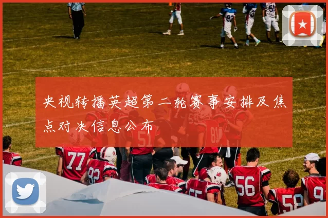 央视转播英超第二轮赛事安排及焦点对决信息公布