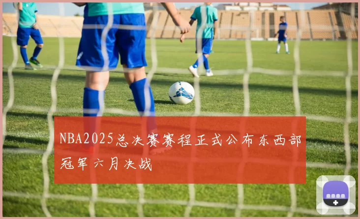 NBA2025总决赛赛程正式公布东西部冠军六月决战