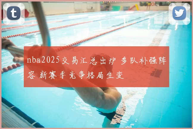 nba2025交易汇总出炉 多队补强阵容 新赛季竞争格局生变