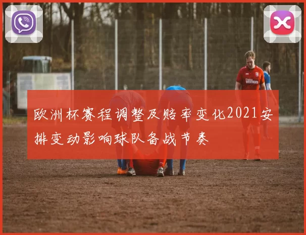 欧洲杯赛程调整及赔率变化2021安排变动影响球队备战节奏