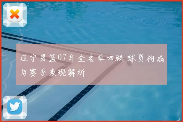 辽宁男篮07年全名单回顾 球员构成与赛季表现解析