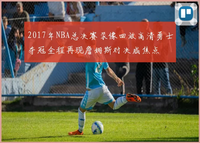 2017年NBA总决赛录像回放高清勇士夺冠全程再现詹姆斯对决成焦点