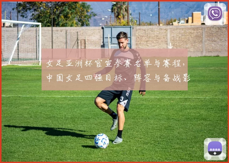 女足亚洲杯官宣参赛名单与赛程，中国女足四强目标、阵容与备战影响