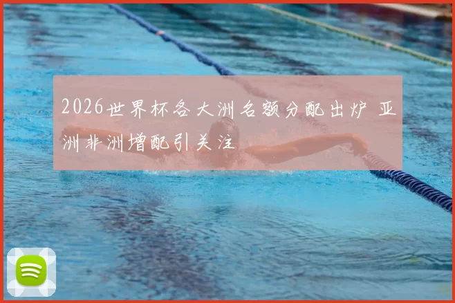 2026世界杯各大洲名额分配出炉 亚洲非洲增配引关注