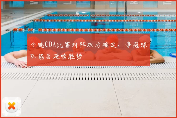 今晚CBA比赛对阵双方确定，争冠球队能否延续胜势