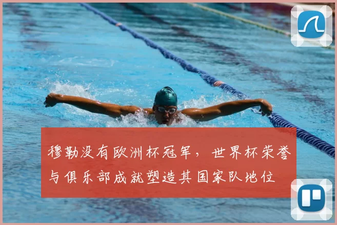 穆勒没有欧洲杯冠军，世界杯荣誉与俱乐部成就塑造其国家队地位