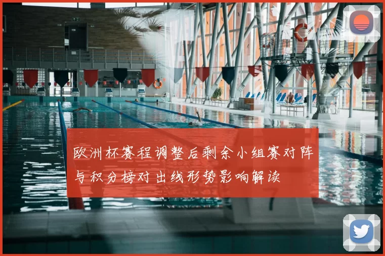 欧洲杯赛程调整后剩余小组赛对阵与积分榜对出线形势影响解读