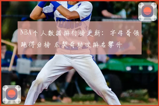 NBA个人数据排行榜更新：字母哥领跑得分榜 东契奇助攻排名攀升