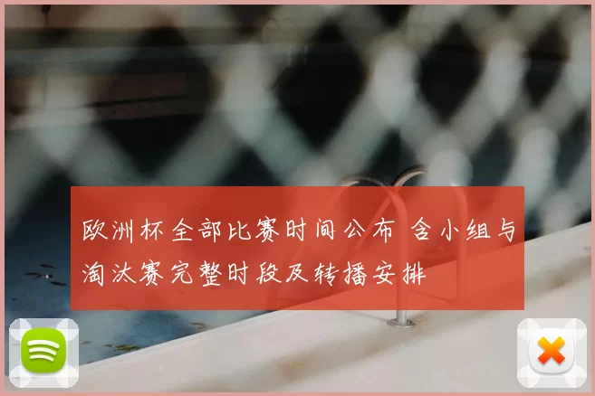 欧洲杯全部比赛时间公布 含小组与淘汰赛完整时段及转播安排