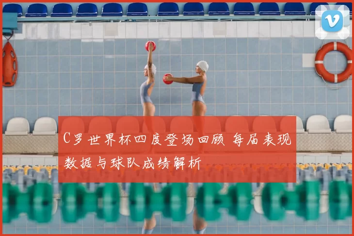 C罗世界杯四度登场回顾 每届表现数据与球队成绩解析