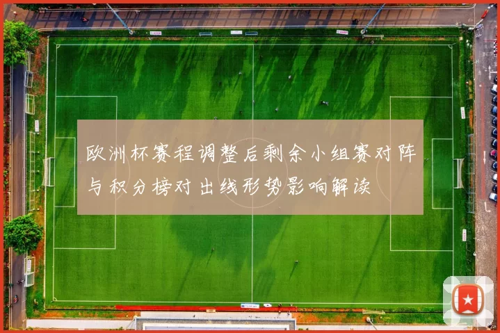 欧洲杯赛程调整后剩余小组赛对阵与积分榜对出线形势影响解读