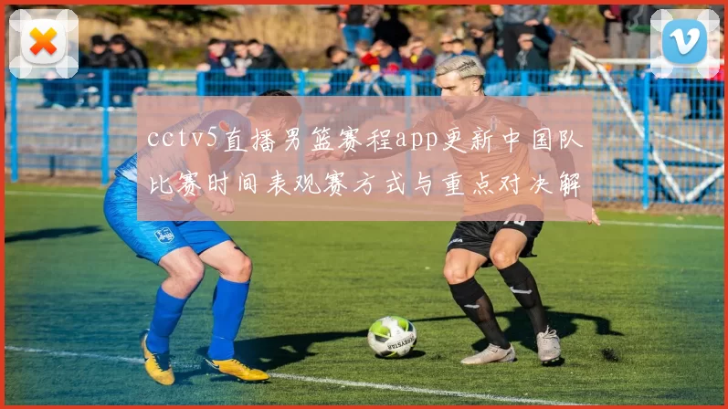 cctv5直播男篮赛程app更新中国队比赛时间表观赛方式与重点对决解析