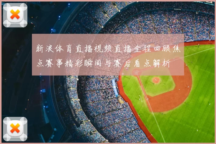 新浪体育直播视频直播全程回顾焦点赛事精彩瞬间与赛后看点解析
