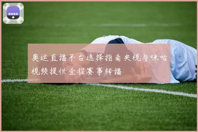 奥运直播平台选择指南央视与咪咕视频提供全程赛事转播