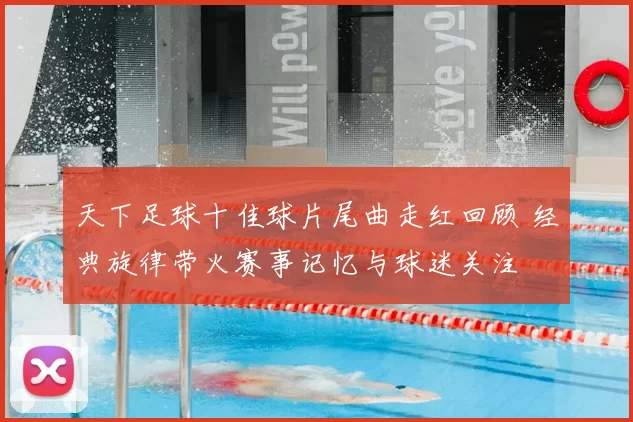 天下足球十佳球片尾曲走红回顾 经典旋律带火赛事记忆与球迷关注