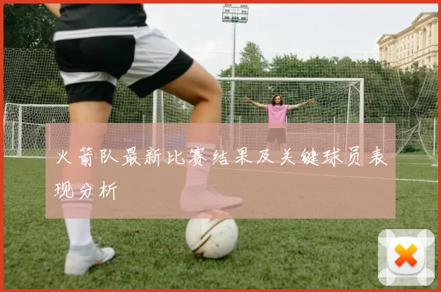 火箭队最新比赛结果及关键球员表现分析