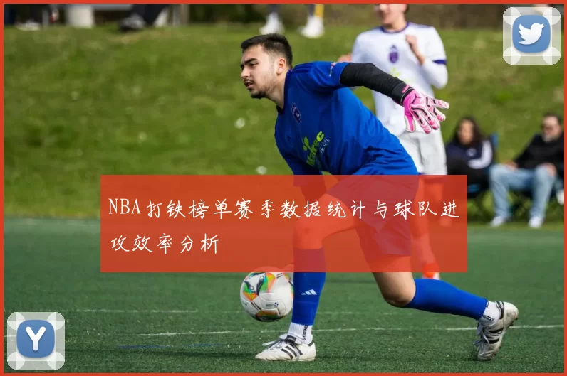 NBA打铁榜单赛季数据统计与球队进攻效率分析