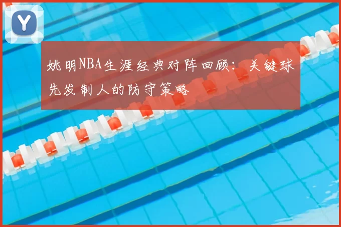姚明NBA生涯经典对阵回顾：关键球先发制人的防守策略