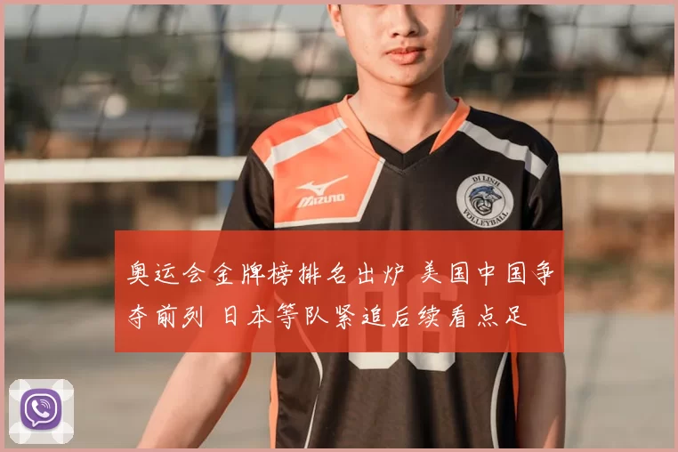 奥运会金牌榜排名出炉 美国中国争夺前列 日本等队紧追后续看点足