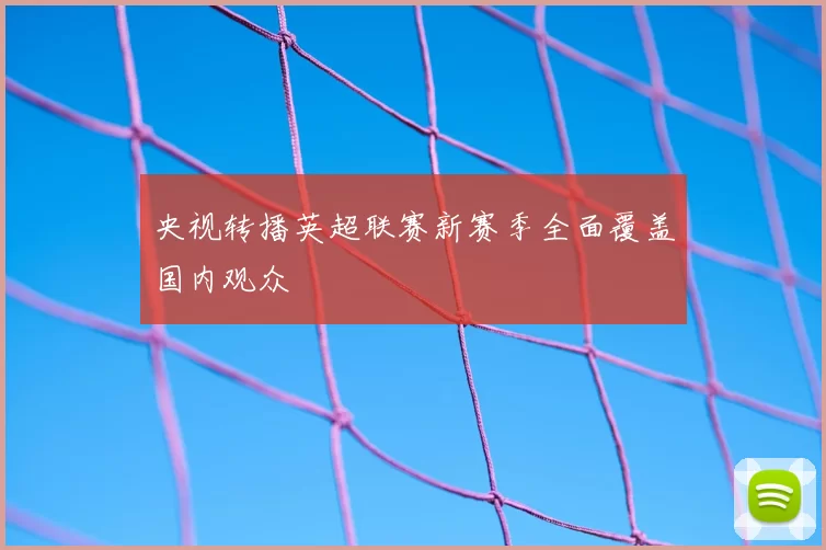 央视转播英超联赛新赛季全面覆盖国内观众