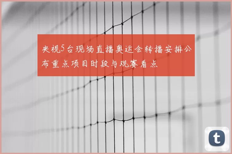 央视5台现场直播奥运会转播安排公布重点项目时段与观赛看点