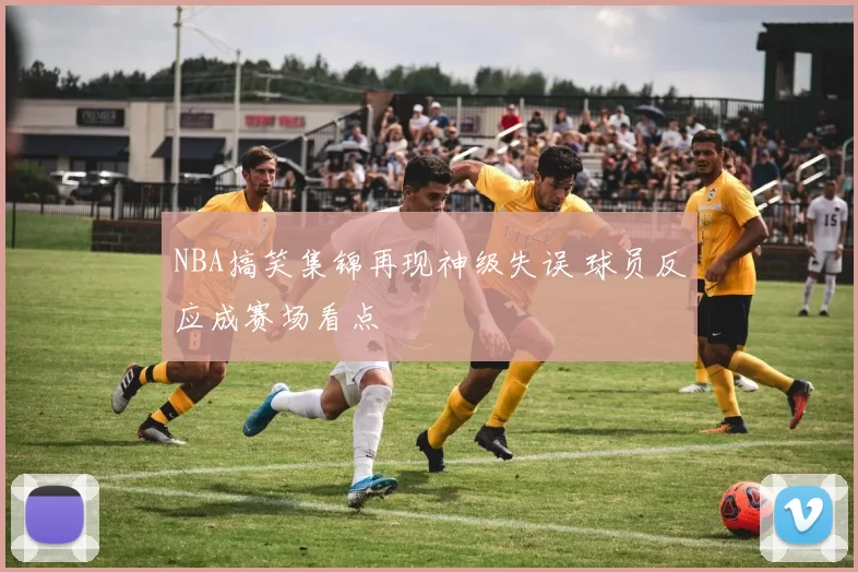 NBA搞笑集锦再现神级失误 球员反应成赛场看点