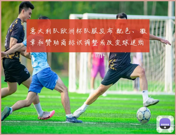 意大利队欧洲杯队服发布 配色、徽章和赞助商标识调整或改变球迷购买偏好