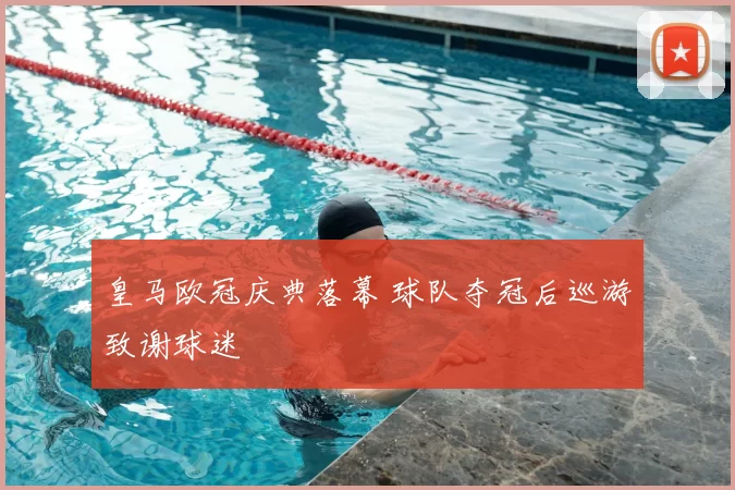 皇马欧冠庆典落幕 球队夺冠后巡游致谢球迷