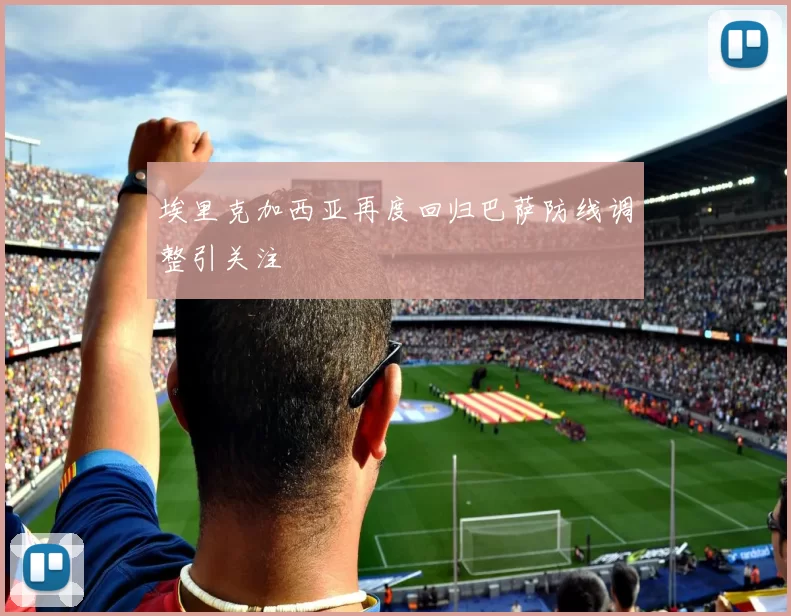 埃里克加西亚再度回归巴萨防线调整引关注