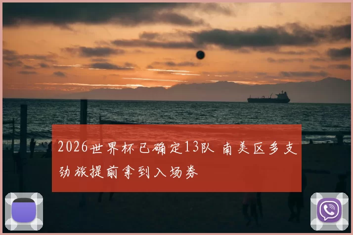 2026世界杯已确定13队 南美区多支劲旅提前拿到入场券