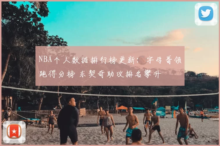 NBA个人数据排行榜更新：字母哥领跑得分榜 东契奇助攻排名攀升