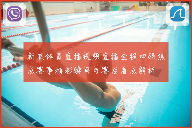 新浪体育直播视频直播全程回顾焦点赛事精彩瞬间与赛后看点解析