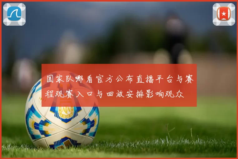 国家队哪看官方公布直播平台与赛程观赛入口与回放安排影响观众