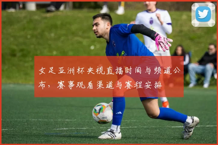 女足亚洲杯央视直播时间与频道公布，赛事观看渠道与赛程安排