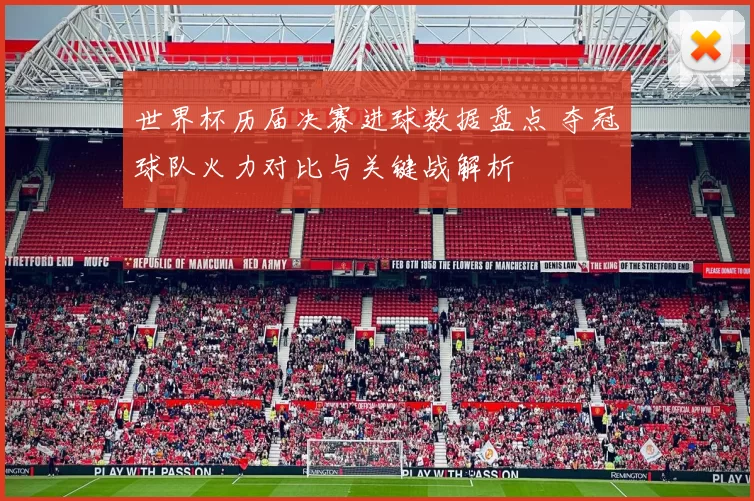 世界杯历届决赛进球数据盘点 夺冠球队火力对比与关键战解析
