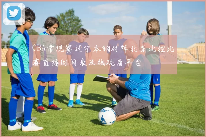 CBA常规赛辽宁本钢对阵北京北控比赛直播时间表及线观看平台