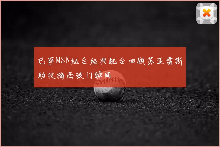 巴萨MSN组合经典配合回顾苏亚雷斯助攻梅西破门瞬间