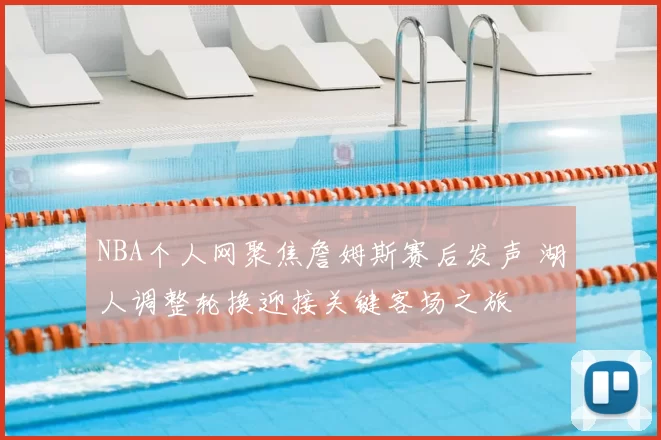 NBA个人网聚焦詹姆斯赛后发声 湖人调整轮换迎接关键客场之旅