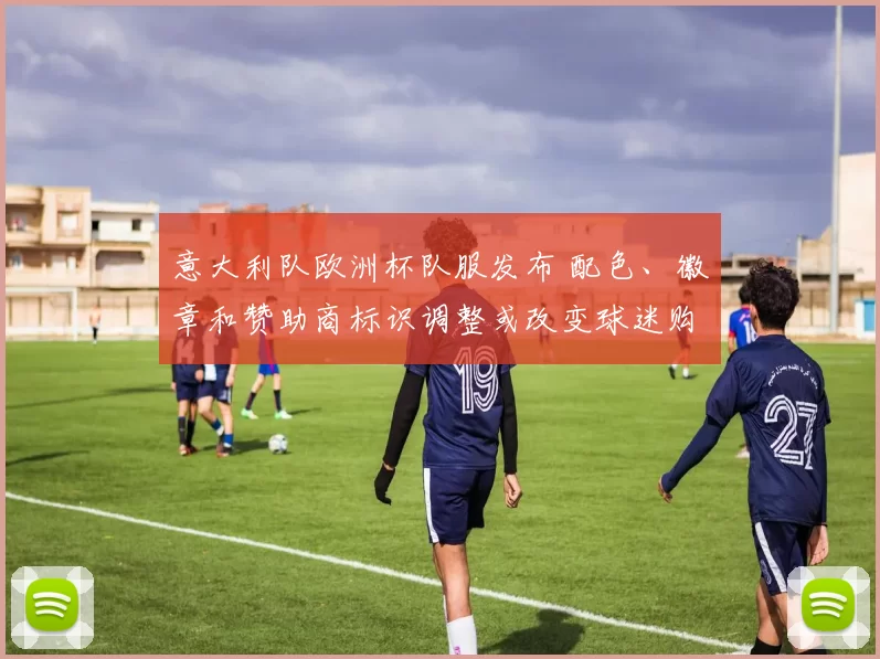 意大利队欧洲杯队服发布 配色、徽章和赞助商标识调整或改变球迷购买偏好