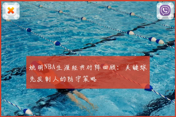 姚明NBA生涯经典对阵回顾：关键球先发制人的防守策略