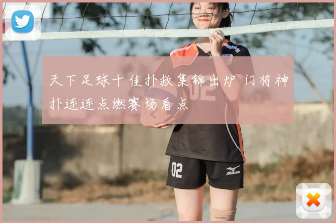 天下足球十佳扑救集锦出炉 门将神扑连连点燃赛场看点